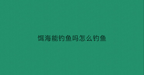 饵海能钓鱼吗怎么钓鱼(海钓饵能钓淡水鱼吗)