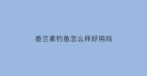 香兰素钓鱼怎么样好用吗(香兰素钓鱼怎么样好用吗)