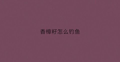 香樟籽怎么钓鱼(樟树子钓鱼的制作方法)