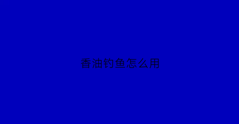 香油钓鱼怎么用(香油鱼饵制作方法)