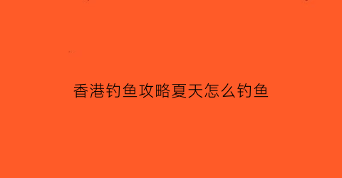 “香港钓鱼攻略夏天怎么钓鱼(香港钓鱼地方有哪些地方)