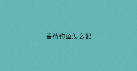 香精钓鱼怎么配(香精钓鱼怎么配饵)
