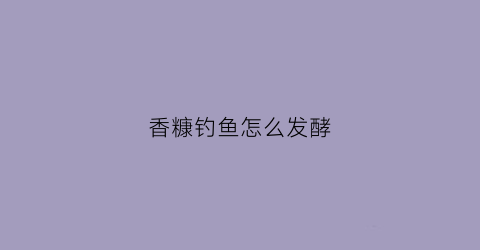 香糠钓鱼怎么发酵(钓鱼香糠制作)