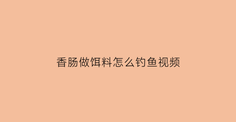 “香肠做饵料怎么钓鱼视频(香肠钓鱼怎样制作鱼饵)