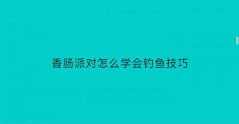 香肠派对怎么学会钓鱼技巧