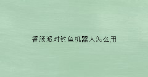 香肠派对钓鱼机器人怎么用(香肠派对多人训练场在哪里可以找到机器人)
