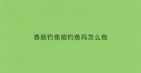 香肠钓鱼能钓鱼吗怎么做(香肠钓鱼能钓鱼吗怎么做视频)