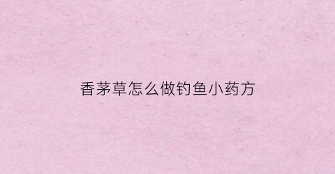 香茅草怎么做钓鱼小药方(香茅草钓鱼起啥作用)
