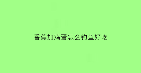 “香蕉加鸡蛋怎么钓鱼好吃(香蕉加鸡蛋怎么钓鱼好吃呢)