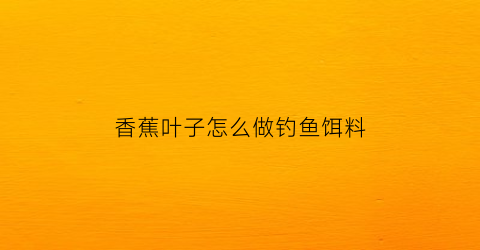 香蕉叶子怎么做钓鱼饵料(香蕉叶可以用来做什么)