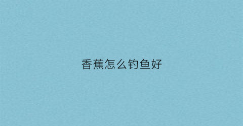 香蕉怎么钓鱼好(香蕉怎么钓鱼好吃)