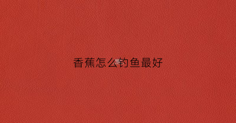 香蕉怎么钓鱼最好(香蕉可以钓鱼视频教程)