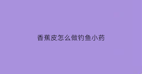香蕉皮怎么做钓鱼小药(香蕉皮能做鱼饵吗)