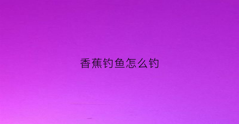 香蕉钓鱼怎么钓(香蕉可以钓鱼视频教程)