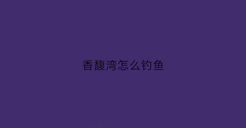 香馥湾怎么钓鱼(香馥馥烧鸡店在哪里)