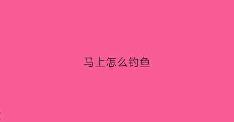 马上怎么钓鱼(怎么样钓鱼快)
