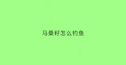 马桑籽怎么钓鱼(马桑子钓鱼)