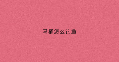 马桶怎么钓鱼(马桶钓鱼图片)