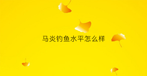 马炎钓鱼水平怎么样