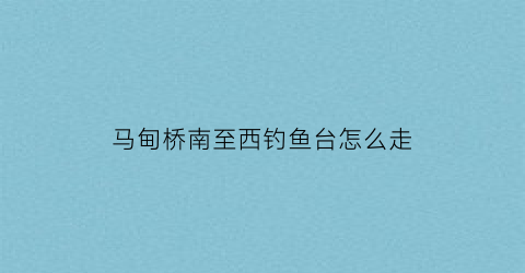 马甸桥南至西钓鱼台怎么走(马甸桥到西客站的公交车是几)