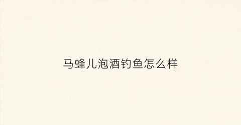 马蜂儿泡酒钓鱼怎么样(马蜂泡酒效果)