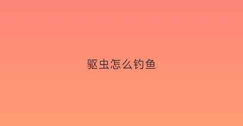驱虫怎么钓鱼(驱虫怎么钓鱼效果好)