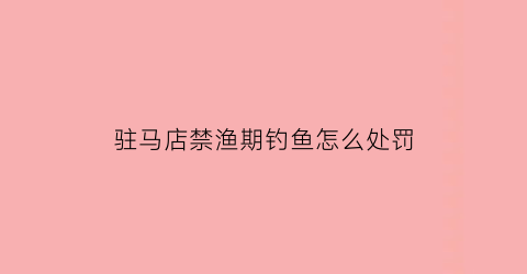 “驻马店禁渔期钓鱼怎么处罚(2021驻马店禁渔期公告)