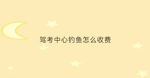 驾考中心钓鱼怎么收费