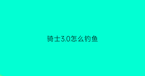 “骑士30怎么钓鱼(骑士30怪物掉落)