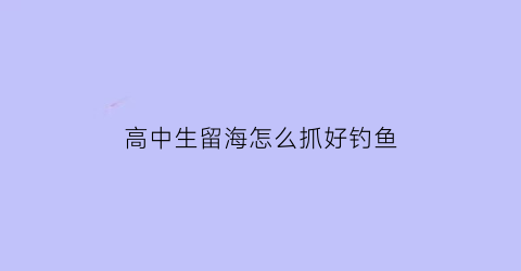 “高中生留海怎么抓好钓鱼(高中生留刘海好不好)