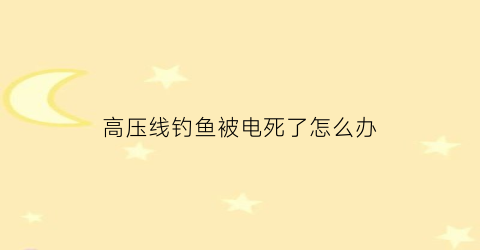 高压线钓鱼被电死了怎么办(钓鱼高压线触电的身体会变焦吗)