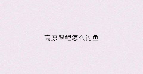 高原裸鲤怎么钓鱼(高原裸鲤怎么钓鱼最好)