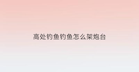高处钓鱼钓鱼怎么架炮台(高空垂钓)