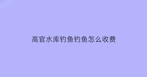 高官水库钓鱼钓鱼怎么收费(官厅水库野钓不收费的地方)