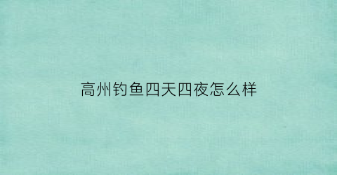 高州钓鱼四天四夜怎么样(高州水库鱼哪家店好吃)