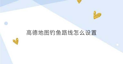 “高德地图钓鱼路线怎么设置(高德地图怎么设置路线方案)