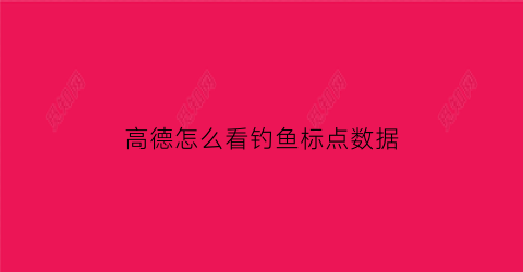 高德怎么看钓鱼标点数据(高德地图怎么查看点亮)