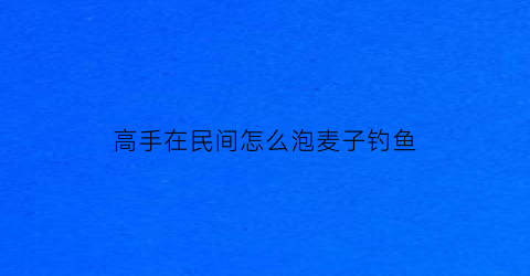 “高手在民间怎么泡麦子钓鱼(如何泡麦子钓鲤鱼)