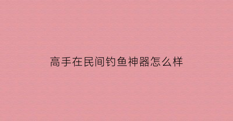 高手在民间钓鱼神器怎么样(高手在民间钓鱼)