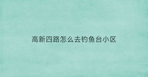 高新四路怎么去钓鱼台小区(高新区附近钓鱼的地方)