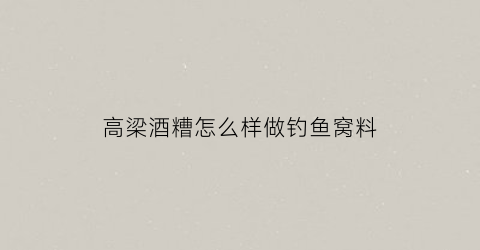 高梁酒糟怎么样做钓鱼窝料(高粱酒糟打窝钓鲫鱼好使吗)