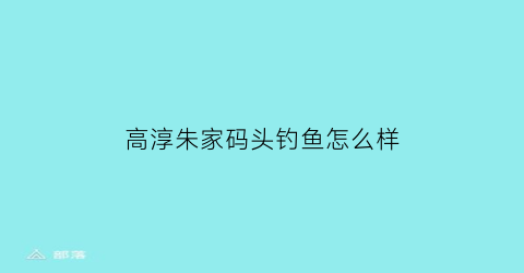 高淳朱家码头钓鱼怎么样