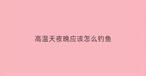 高温天夜晚应该怎么钓鱼(高温天气夜钓好钓吗)