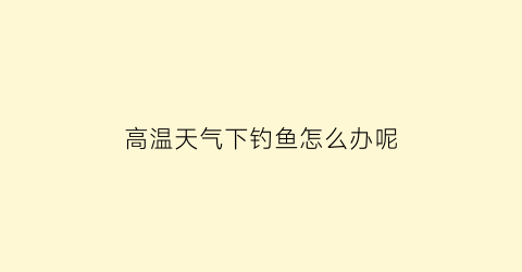 高温天气下钓鱼怎么办呢(高温天气钓鱼用什么饵料)