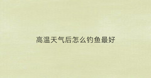 “高温天气后怎么钓鱼最好(高温天钓鱼技巧)