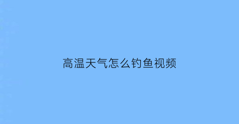 “高温天气怎么钓鱼视频(高温天钓鱼技巧)