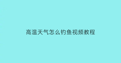 高温天气怎么钓鱼视频教程(高温天气钓鱼用什么饵料)
