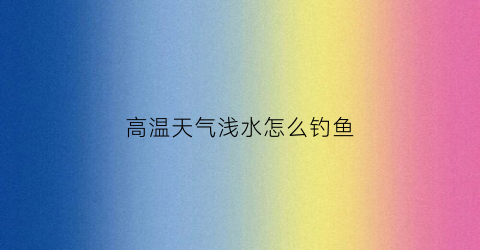 高温天气浅水怎么钓鱼