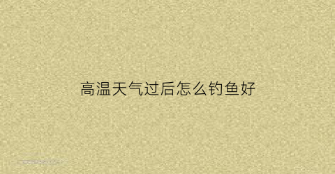 “高温天气过后怎么钓鱼好(高温天气过后怎么钓鱼好呢)