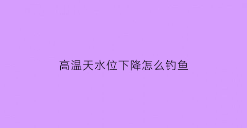 “高温天水位下降怎么钓鱼(高温天水位下降怎么钓鱼视频)